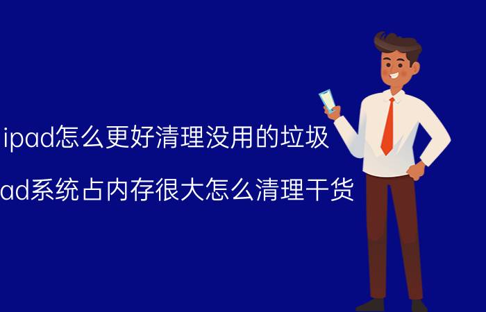 ipad怎么更好清理没用的垃圾 ipad系统占内存很大怎么清理干货？